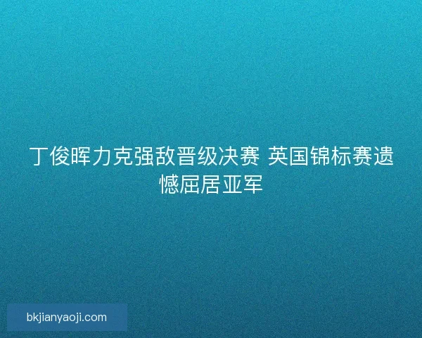 丁俊晖力克强敌晋级决赛 英国锦标赛遗憾屈居亚军