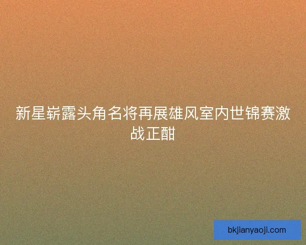 新星崭露头角名将再展雄风室内世锦赛激战正酣